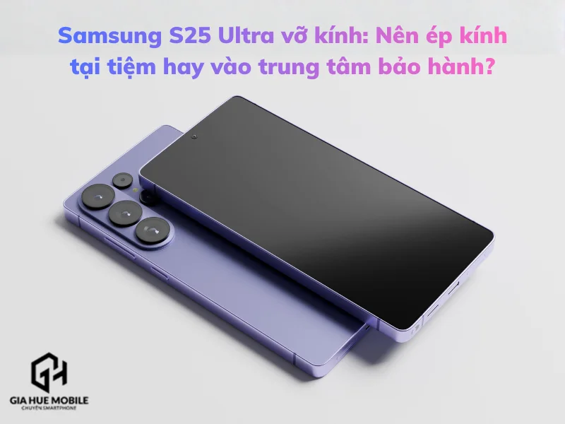 Samsung S25 Ultra vỡ kính: Nên ép kính tại tiệm hay vào trung tâm bảo hành?